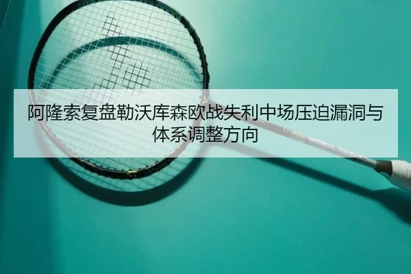 阿隆索复盘勒沃库森欧战失利中场压迫漏洞与体系调整方向