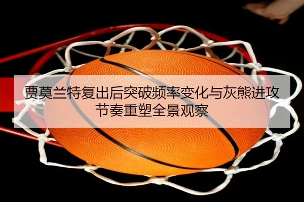贾莫兰特复出后突破频率变化与灰熊进攻节奏重塑全景观察