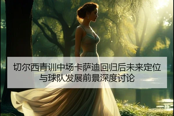 切尔西青训中场卡萨迪回归后未来定位与球队发展前景深度讨论